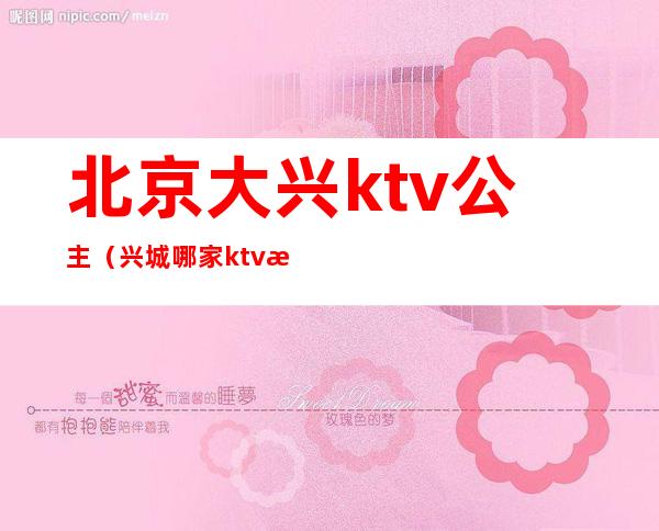 北京大兴ktv公主（兴城哪家ktv有公主）