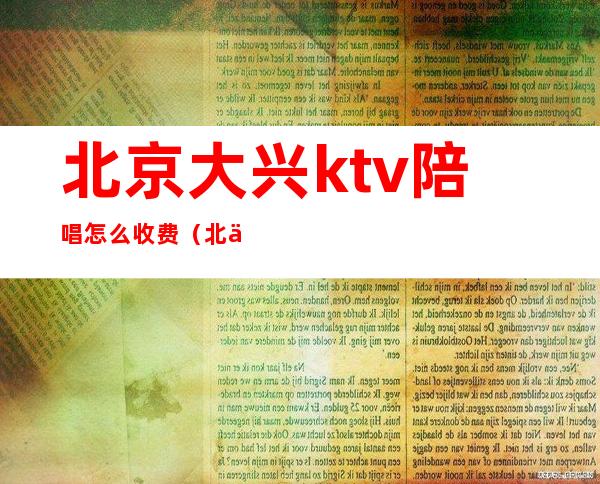 北京大兴ktv陪唱怎么收费(北京奥兴ktv陪唱)