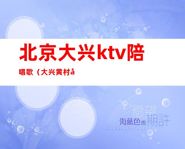 北京大兴ktv陪唱歌（大兴黄村哪个ktv陪唱）
