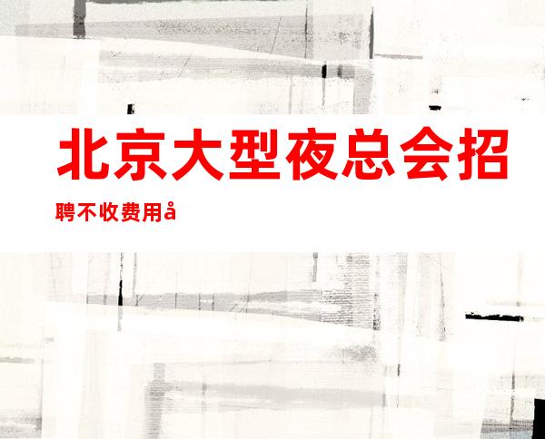 北京大型夜总会招聘 不收费用场