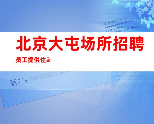 北京大屯场所招聘员工提供住宿起步
