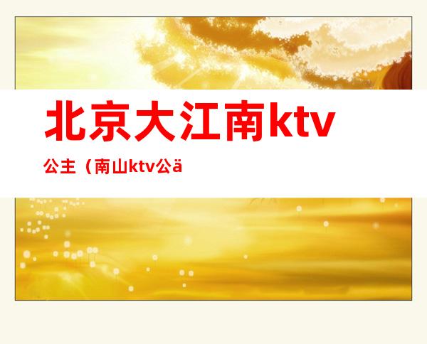 北京大江南ktv公主(南山ktv公主)