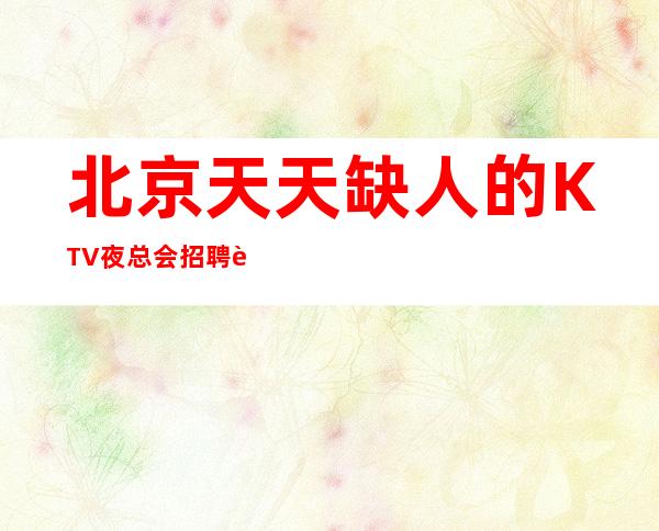 北京天天缺人的KTV夜总会招聘 起每天至少2个班