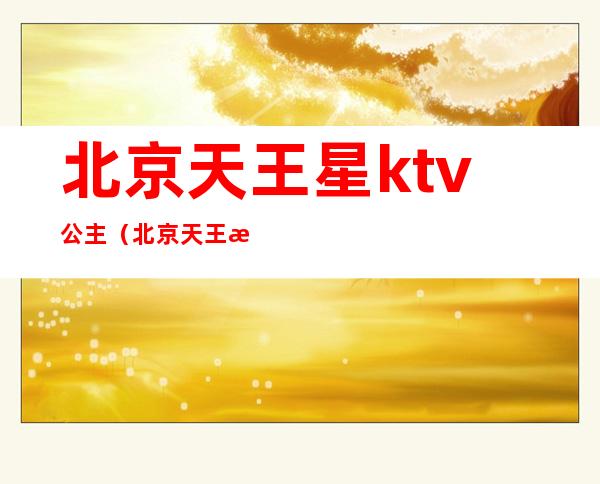 北京天王星ktv公主(北京天王星KTV)