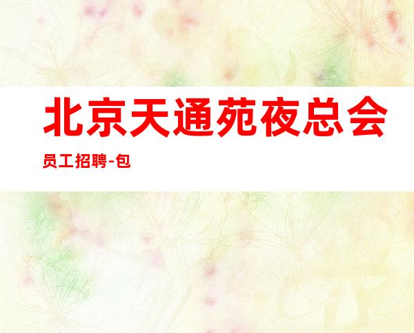 北京天通苑夜总会员工招聘-包住宿 无定房压力 无其他费用