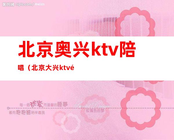 北京奥兴ktv陪唱（北京大兴ktv陪唱）