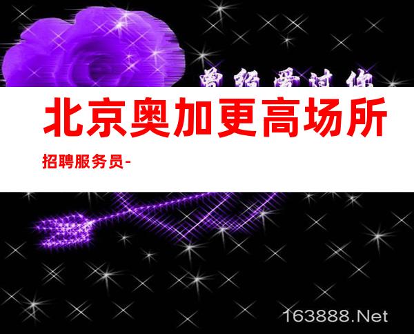 北京奥加更高场所招聘服务员-20起 好上班没订房任务