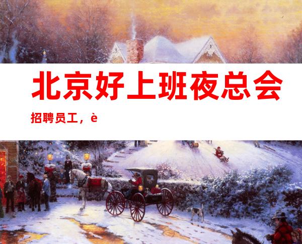 北京好上班夜总会招聘员工，起直招绝不收费，欢迎兼职