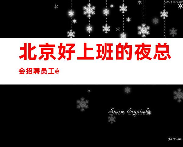 北京好上班的夜总会招聘员工靠谱才是真工资无费用