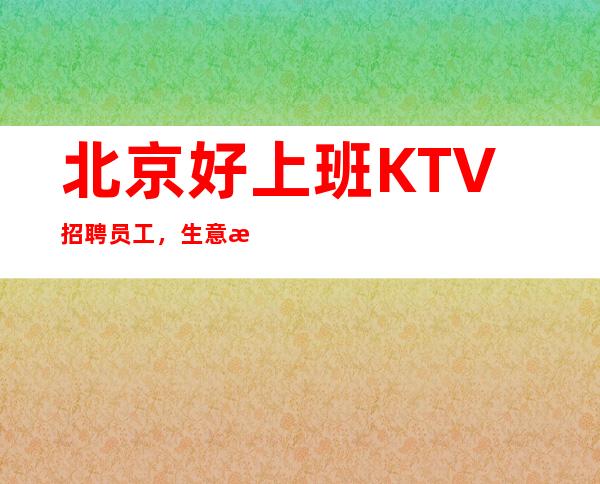 北京好上班KTV招聘员工,生意无任务【日常两个班】