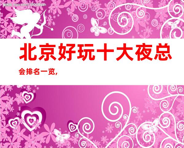 北京好玩十大夜总会排名一览,排名前十必玩的北京火爆KTV夜总会