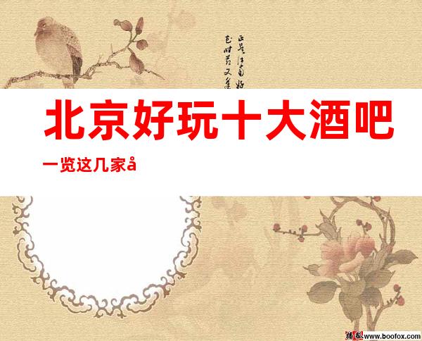 北京好玩十大酒吧一览这几家商务休闲酒吧都是数一数二的！