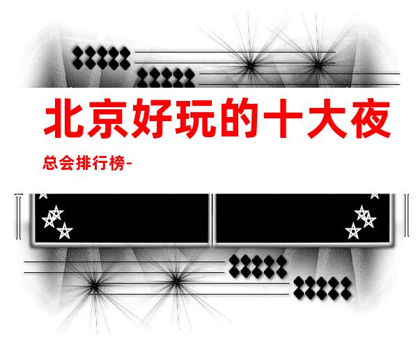 北京好玩的十大夜总会排行榜-来电预定豪华包厢