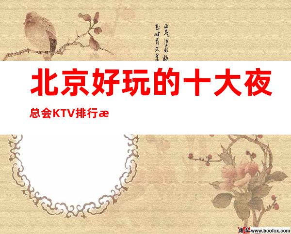 北京好玩的十大夜总会KTV排行榜这份商务会所榜单no.1评价高