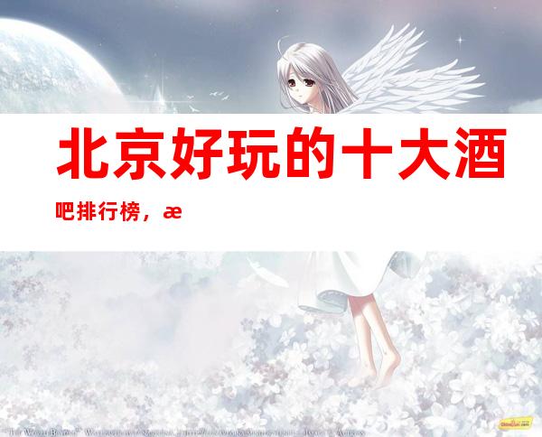 北京好玩的十大酒吧排行榜，有了这篇文章不会踩空
