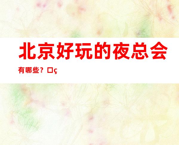 北京好玩的夜总会有哪些?口碑爆棚人多