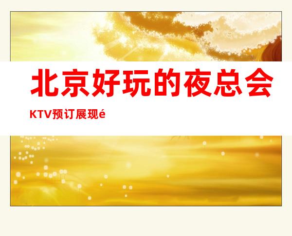 北京好玩的夜总会KTV预订展现魅力,证明实力!