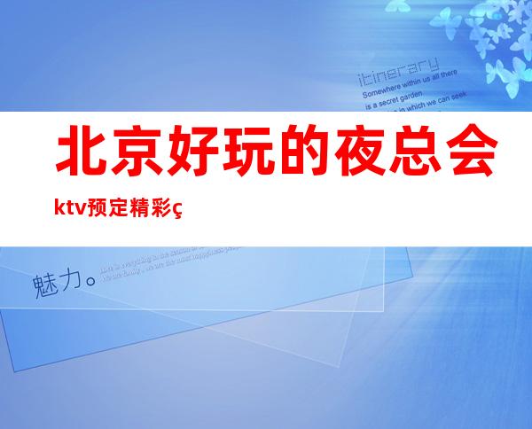 北京好玩的夜总会ktv预定精彩生活,快乐欢唱!