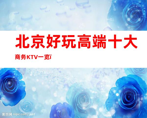 北京好玩高端十大商务KTV一览，北京高档又好玩的夜总会介绍