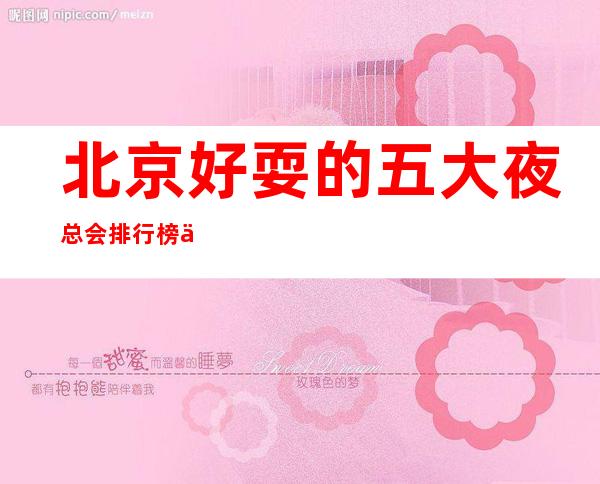 北京好耍的五大夜总会排行榜之一-北京商务KTV预订