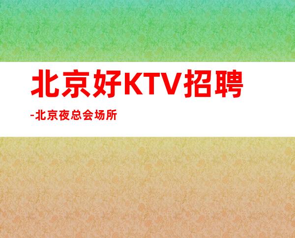 北京好KTV招聘-北京夜总会场所排名同力协契