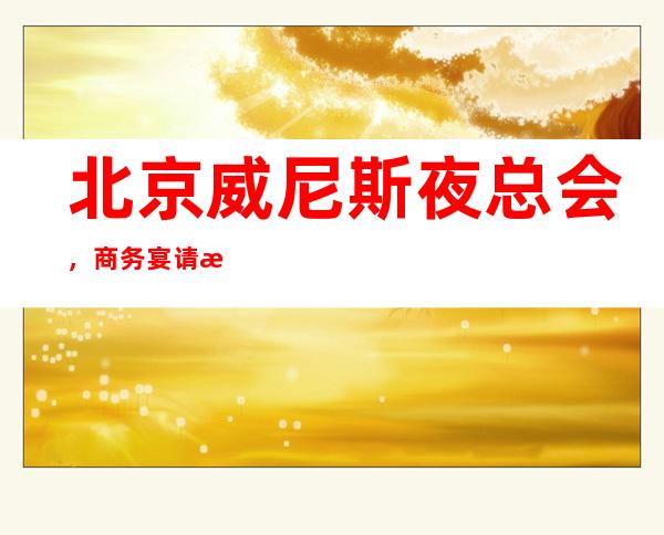 北京威尼斯夜总会,商务宴请招待客户的好地方