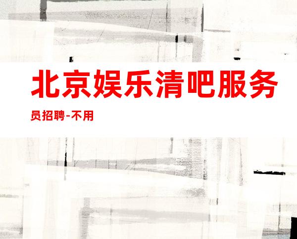 北京娱乐清吧服务员招聘-不用担心上不到班
