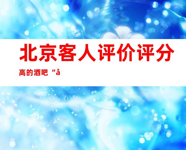 北京客人评价评分高的酒吧“北京云鼎汇酒吧”
