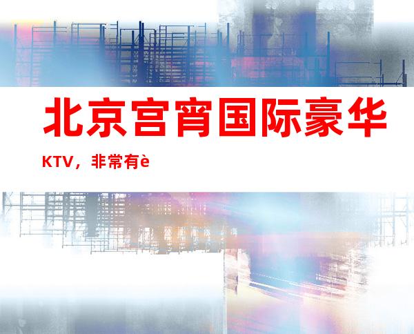 北京宫宵国际豪华KTV，非常有趣、值得大家一试