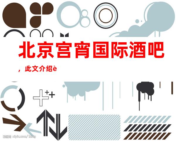 北京宫宵国际酒吧,此文介绍这家店详情让你少踩坑