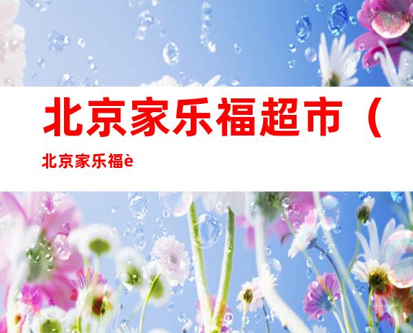 北京家乐福超市（北京家乐福超市门店地址）