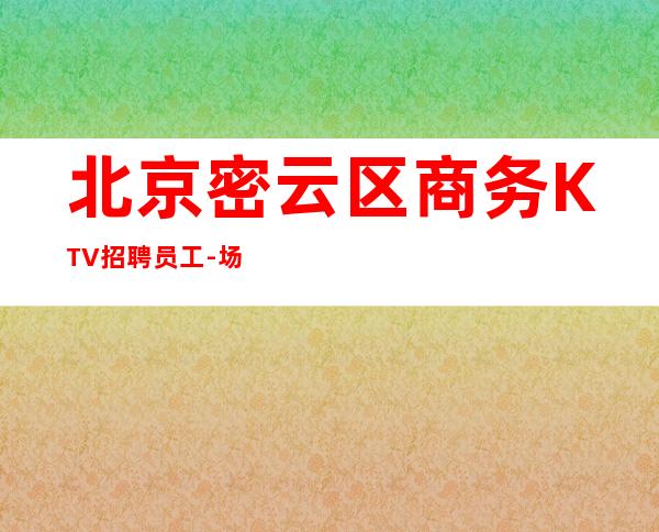 北京密云区商务KTV招聘员工-场不压不扣 好上班
