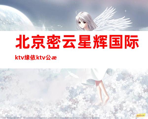 北京密云星辉国际ktv缘依ktv公正公平新人优先