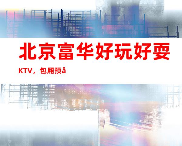 北京富华好玩好耍KTV，包厢预定消费介绍