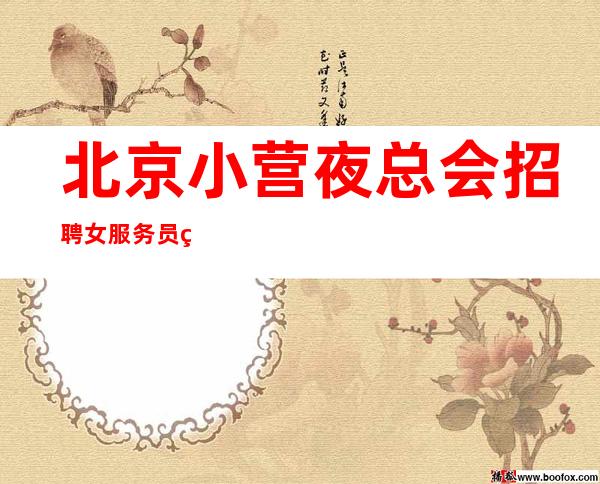 北京小营夜总会招聘女服务员生意火爆靠谱才是真