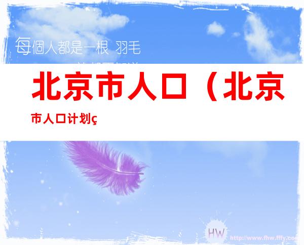 北京市人口(北京市人口计划生育法2021年新规定全文)