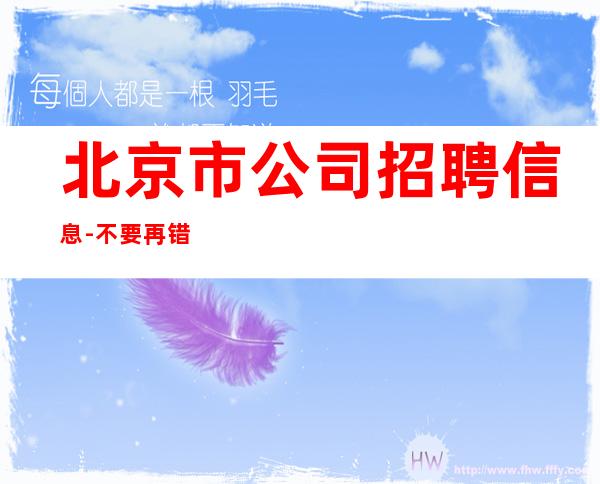 北京市公司招聘信息-不要再错失机会