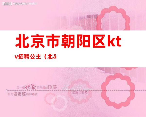北京市朝阳区ktv招聘公主(北京朝阳区歌厅招聘吗)