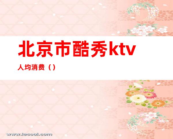 北京市酷秀ktv人均消费（）