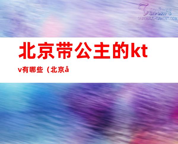 北京带公主的ktv有哪些(北京带公主的ktv有哪些地方)
