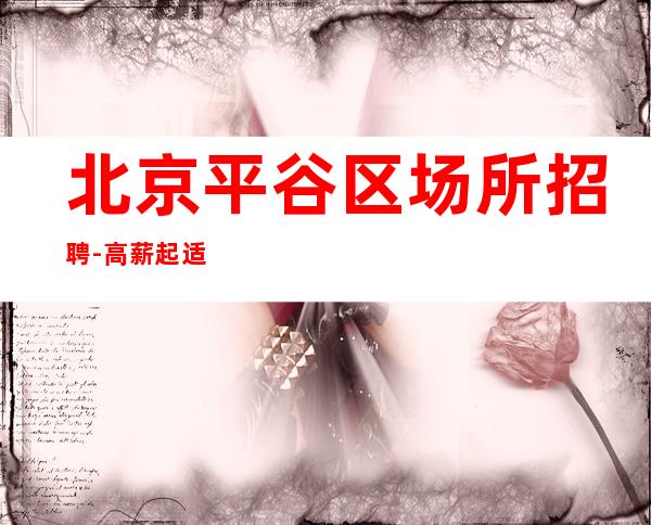 北京平谷区场所招聘-高薪起 适合你的才是好的