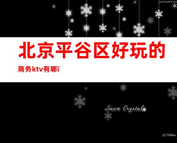 北京平谷区好玩的商务ktv有哪(北京平谷区好玩的商务ktv有哪家)
