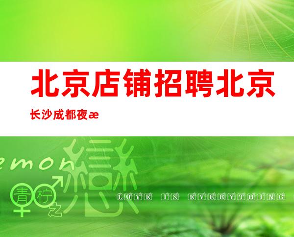 北京店铺招聘 北京 长沙 成都 夜总会联盟团队招聘女服务员。