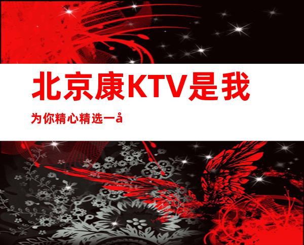 北京康KTV是我为你精心精选一家
