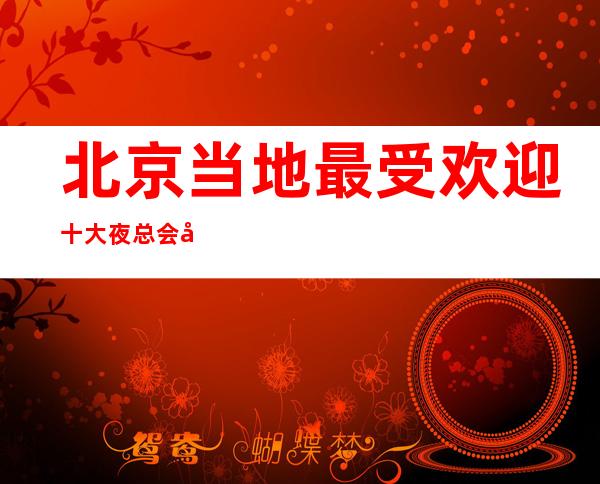 北京当地最受欢迎十大夜总会商务KTV推荐消费预定