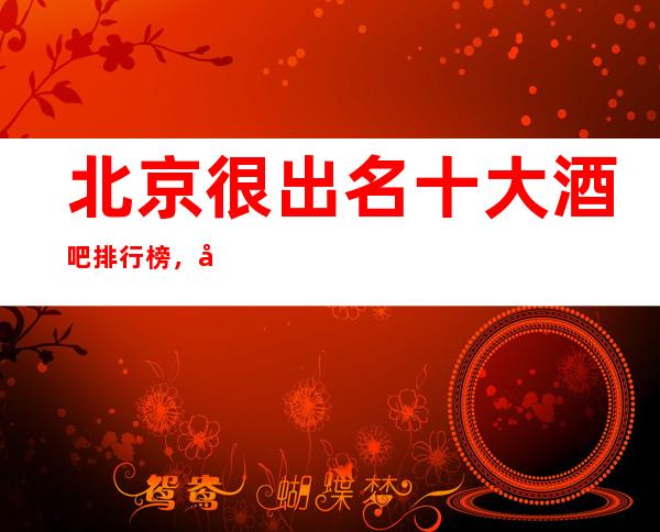 北京很出名十大酒吧排行榜，包厢档次和消费情况