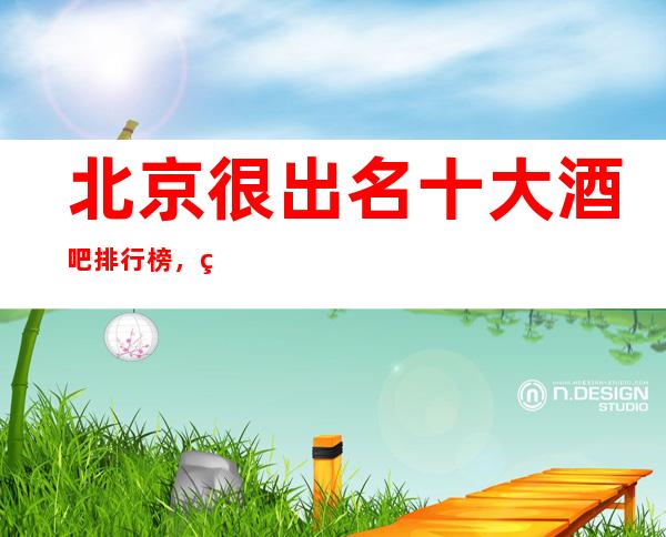 北京很出名十大酒吧排行榜，看完这篇文章告诉你哪几家好玩