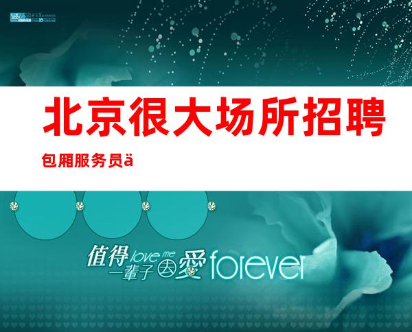 北京很大场所招聘包厢服务员信息[轻松赚无任务]包住宿