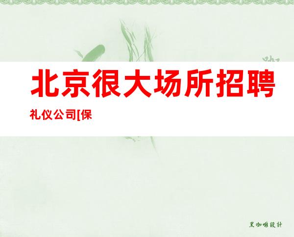 北京很大场所招聘礼仪公司[保持谦虚的态度]  靠谱团队带你挣