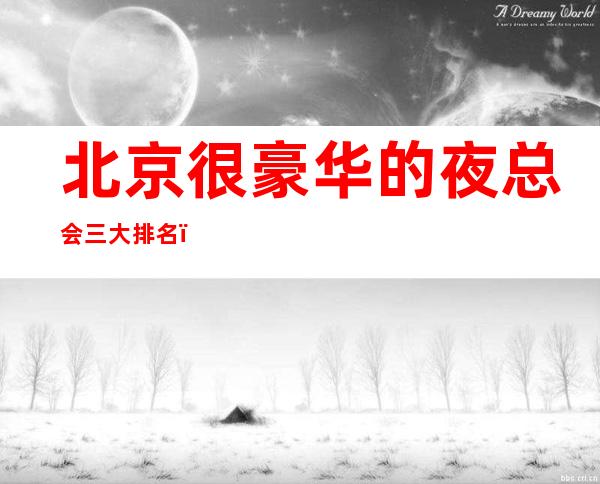 北京很豪华的夜总会三大排名，绝对不会让你失望！